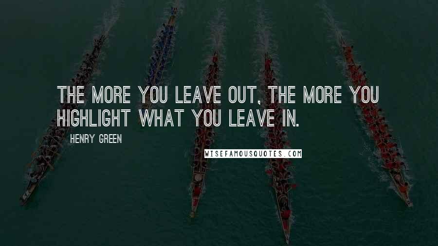 Henry Green Quotes: The more you leave out, the more you highlight what you leave in.