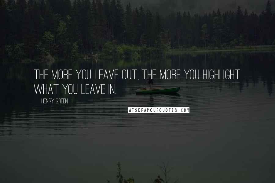 Henry Green Quotes: The more you leave out, the more you highlight what you leave in.