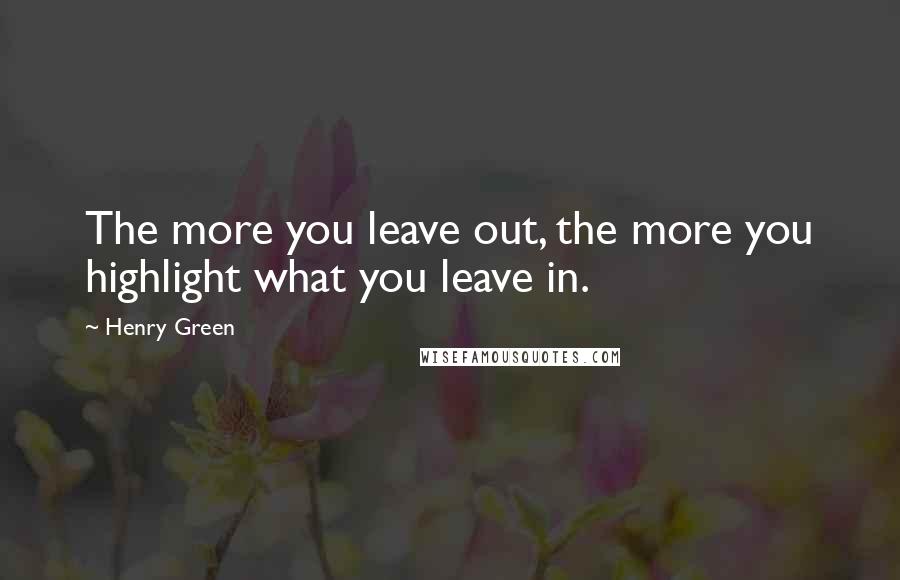 Henry Green Quotes: The more you leave out, the more you highlight what you leave in.