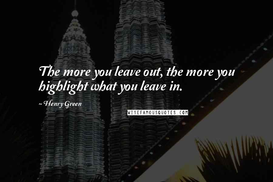 Henry Green Quotes: The more you leave out, the more you highlight what you leave in.