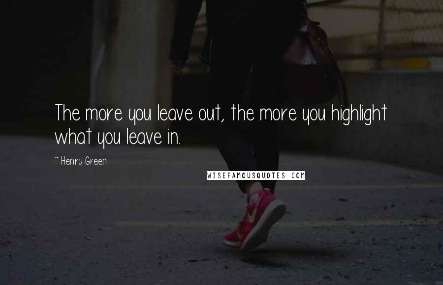 Henry Green Quotes: The more you leave out, the more you highlight what you leave in.