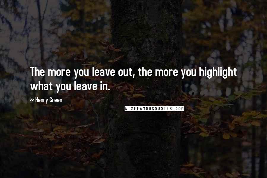 Henry Green Quotes: The more you leave out, the more you highlight what you leave in.