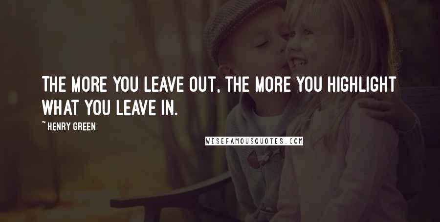 Henry Green Quotes: The more you leave out, the more you highlight what you leave in.