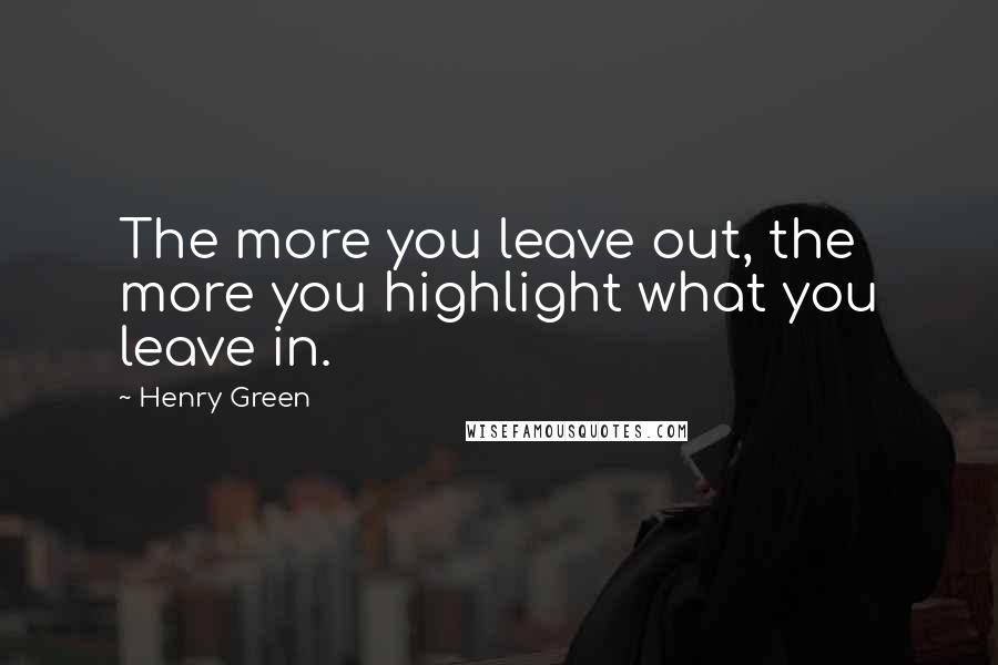 Henry Green Quotes: The more you leave out, the more you highlight what you leave in.