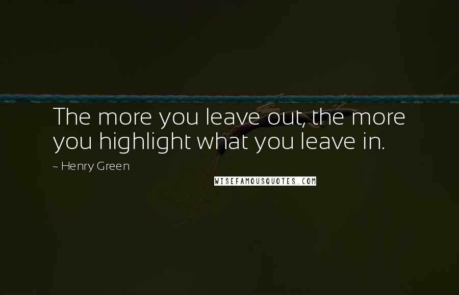 Henry Green Quotes: The more you leave out, the more you highlight what you leave in.