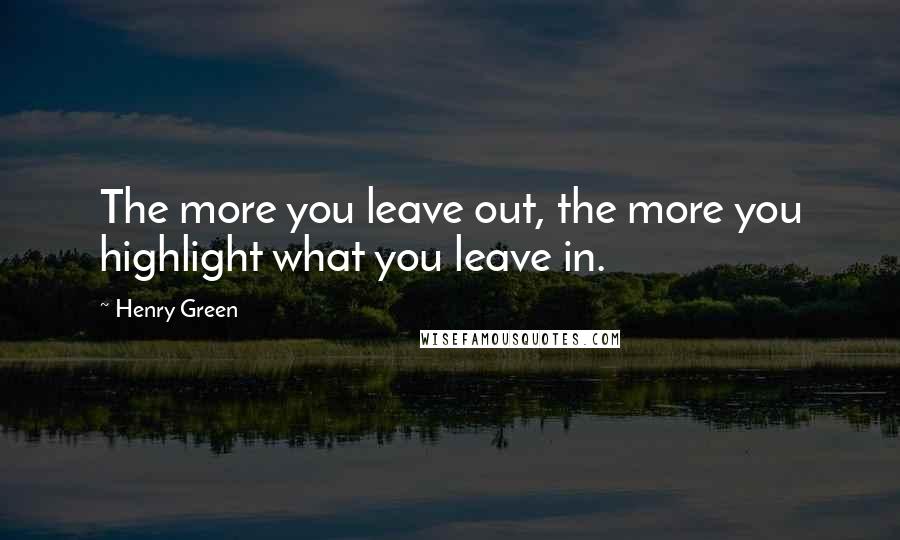 Henry Green Quotes: The more you leave out, the more you highlight what you leave in.