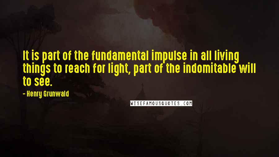 Henry Grunwald Quotes: It is part of the fundamental impulse in all living things to reach for light, part of the indomitable will to see.