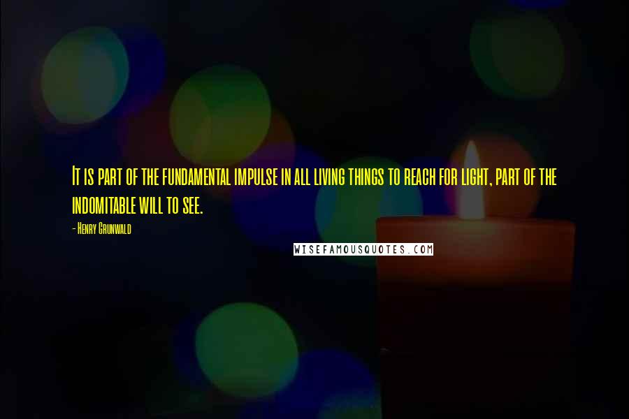 Henry Grunwald Quotes: It is part of the fundamental impulse in all living things to reach for light, part of the indomitable will to see.