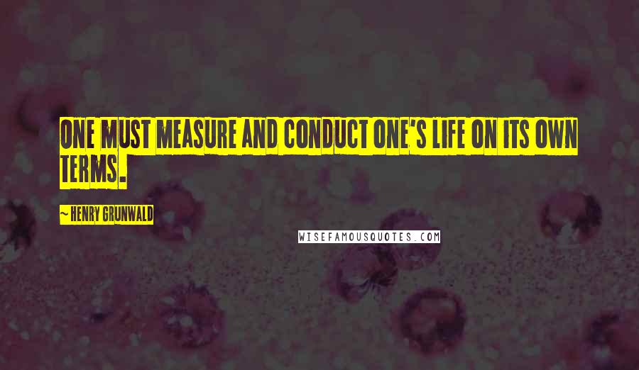 Henry Grunwald Quotes: One must measure and conduct one's life on its own terms.