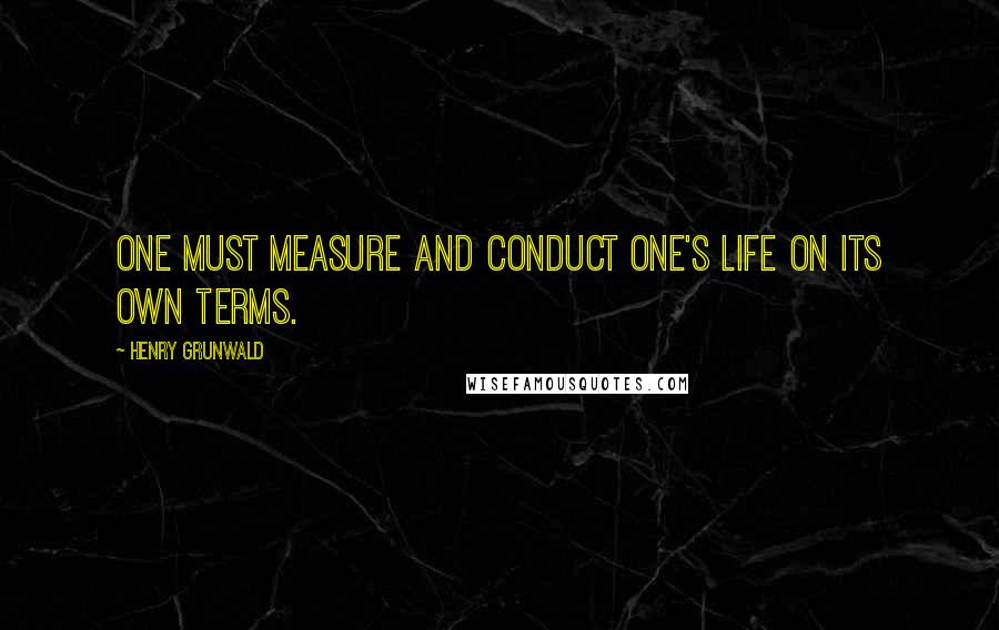 Henry Grunwald Quotes: One must measure and conduct one's life on its own terms.