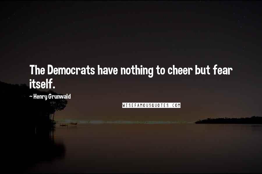 Henry Grunwald Quotes: The Democrats have nothing to cheer but fear itself.