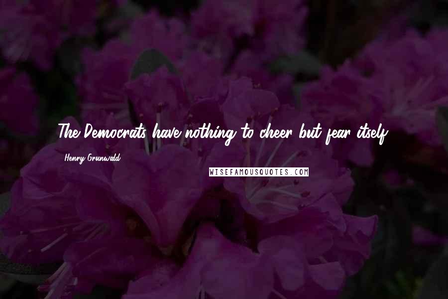 Henry Grunwald Quotes: The Democrats have nothing to cheer but fear itself.