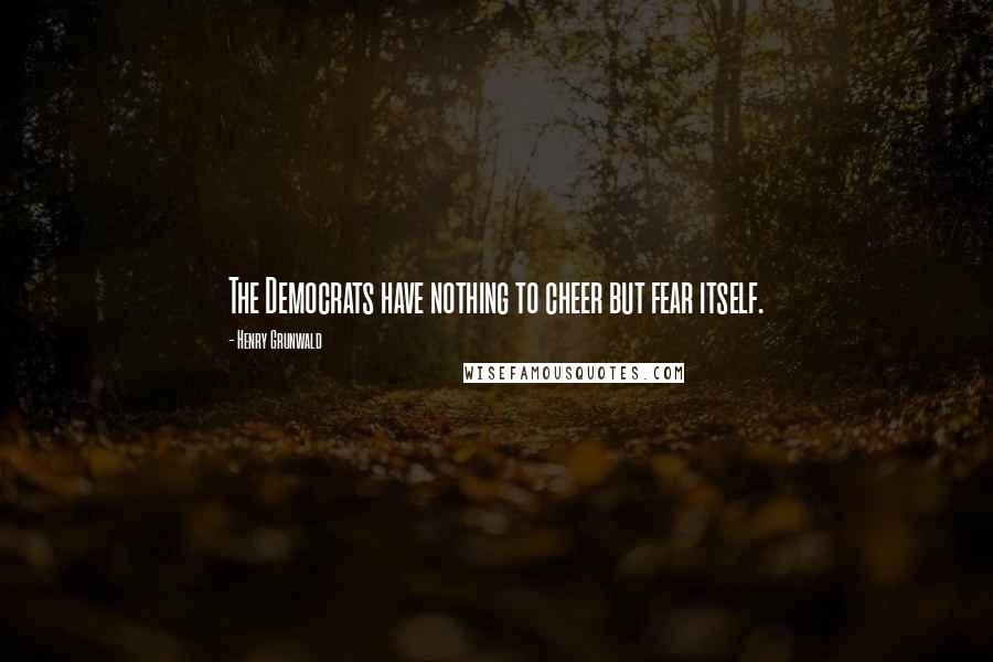 Henry Grunwald Quotes: The Democrats have nothing to cheer but fear itself.