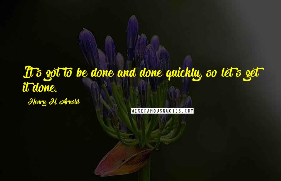 Henry H. Arnold Quotes: It's got to be done and done quickly, so let's get it done.