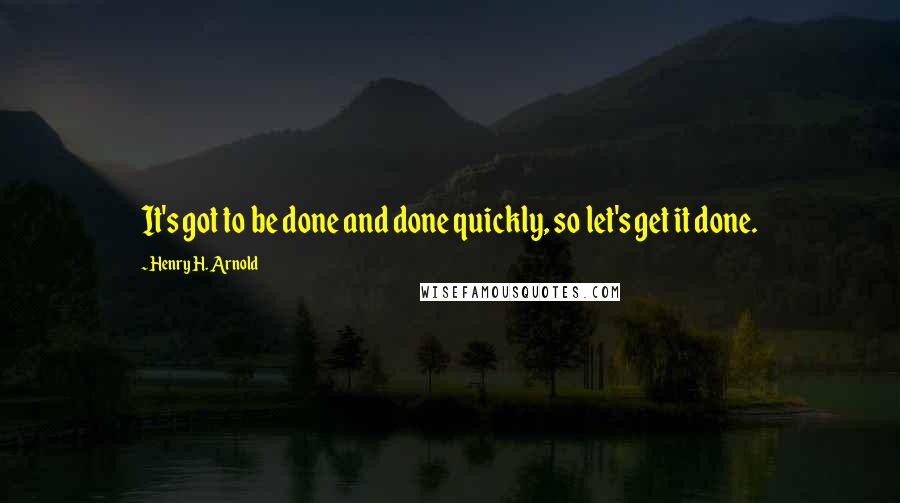 Henry H. Arnold Quotes: It's got to be done and done quickly, so let's get it done.