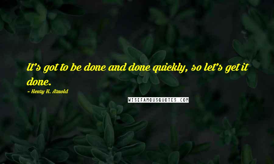 Henry H. Arnold Quotes: It's got to be done and done quickly, so let's get it done.