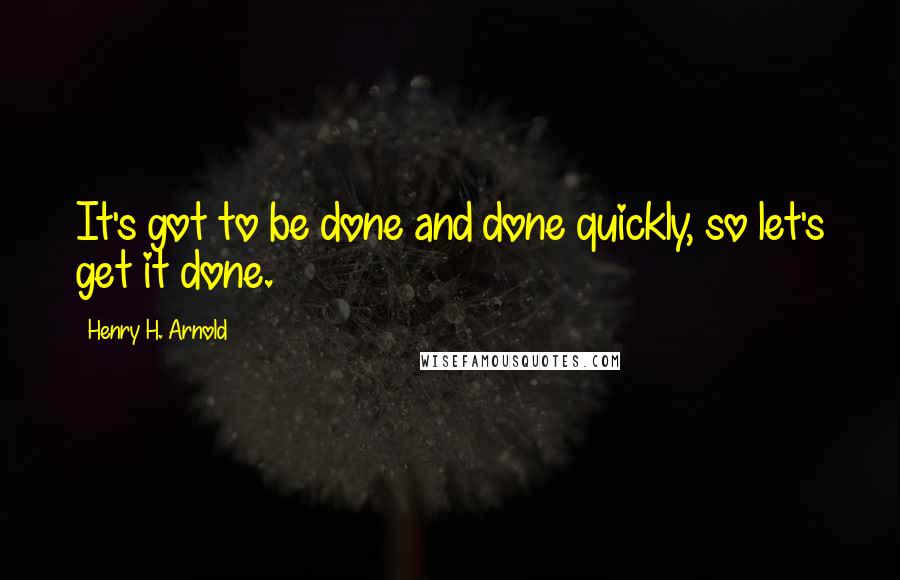 Henry H. Arnold Quotes: It's got to be done and done quickly, so let's get it done.