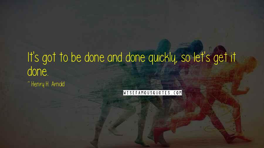 Henry H. Arnold Quotes: It's got to be done and done quickly, so let's get it done.