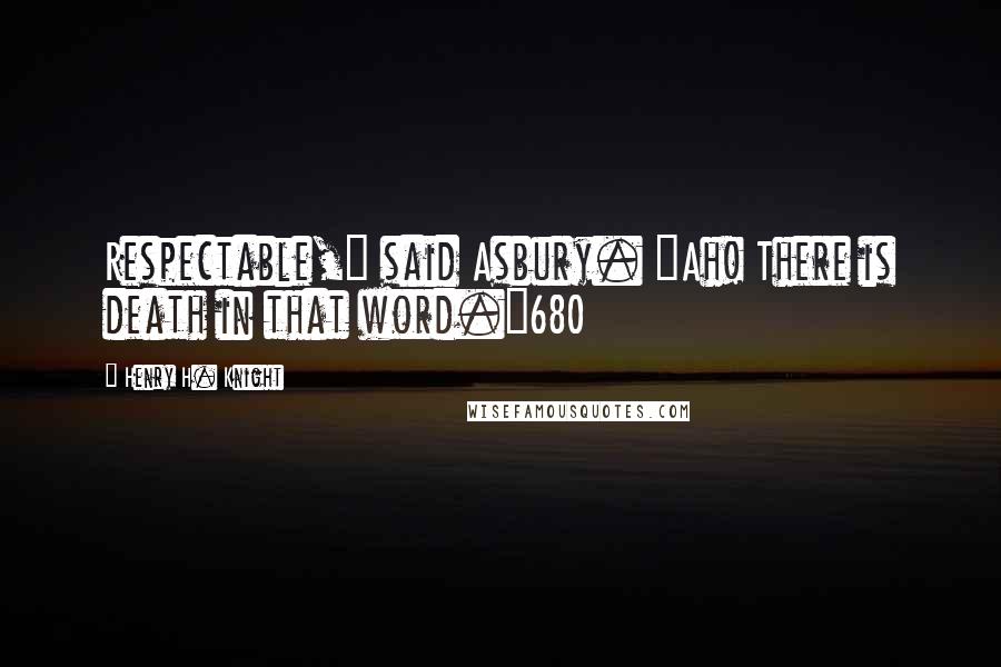 Henry H. Knight Quotes: Respectable," said Asbury. "Ah! There is death in that word."680