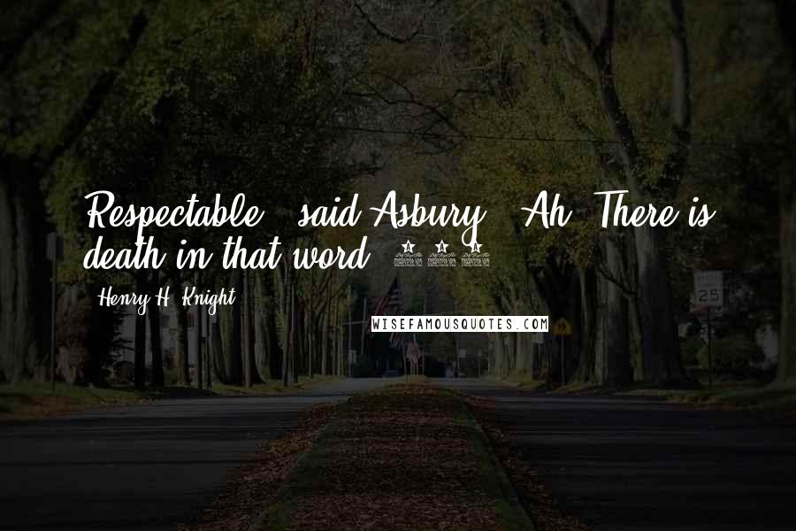 Henry H. Knight Quotes: Respectable," said Asbury. "Ah! There is death in that word."680