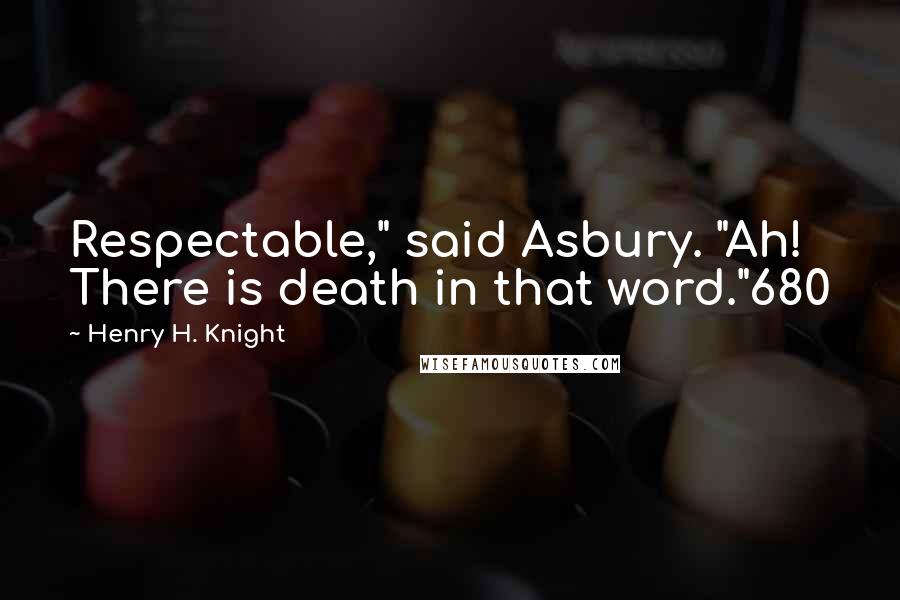 Henry H. Knight Quotes: Respectable," said Asbury. "Ah! There is death in that word."680