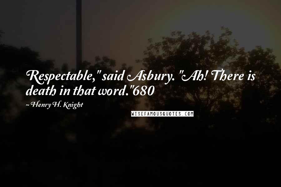 Henry H. Knight Quotes: Respectable," said Asbury. "Ah! There is death in that word."680