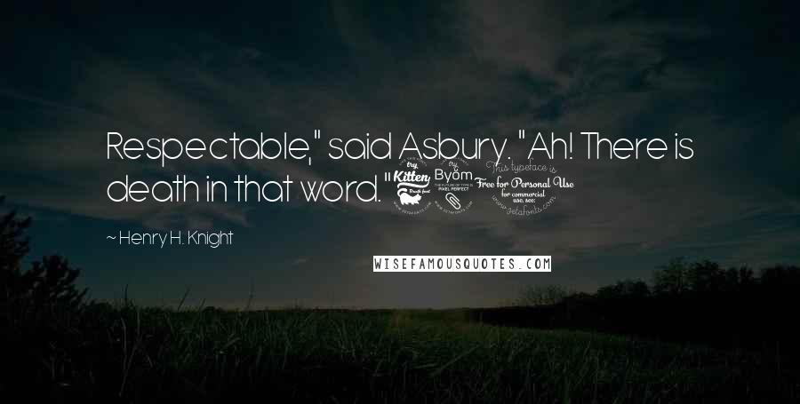 Henry H. Knight Quotes: Respectable," said Asbury. "Ah! There is death in that word."680