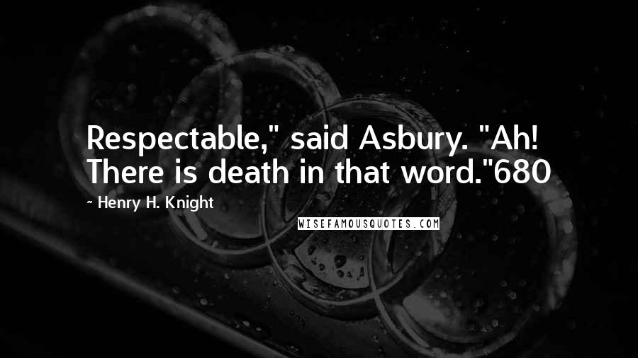 Henry H. Knight Quotes: Respectable," said Asbury. "Ah! There is death in that word."680