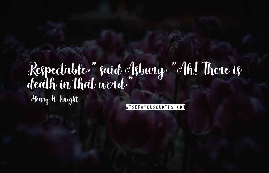 Henry H. Knight Quotes: Respectable," said Asbury. "Ah! There is death in that word."680