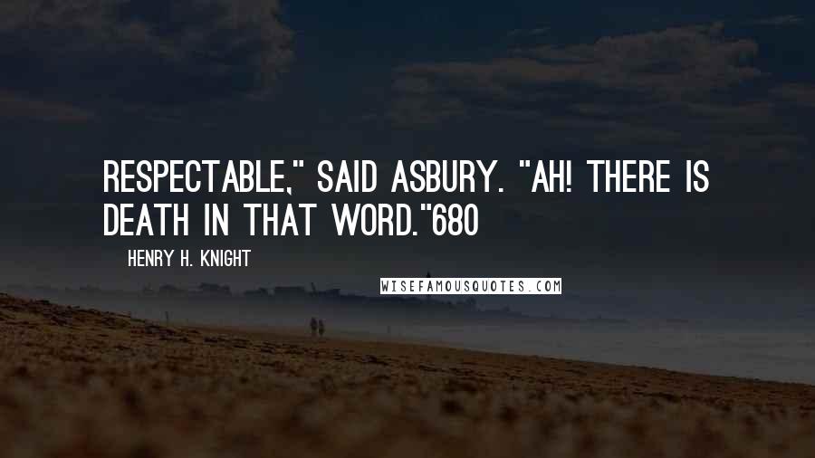 Henry H. Knight Quotes: Respectable," said Asbury. "Ah! There is death in that word."680