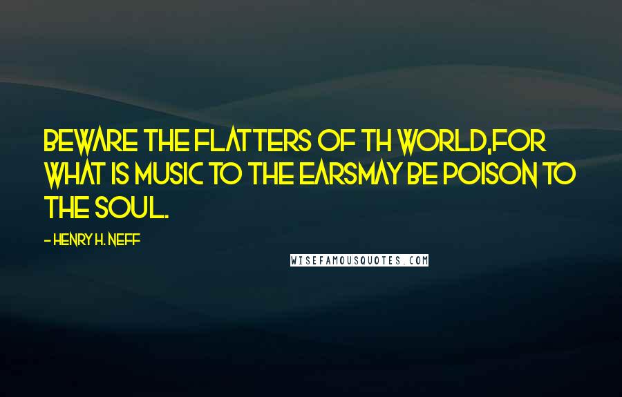 Henry H. Neff Quotes: Beware the flatters of th world,For what is music to the earsMay be poison to the soul.