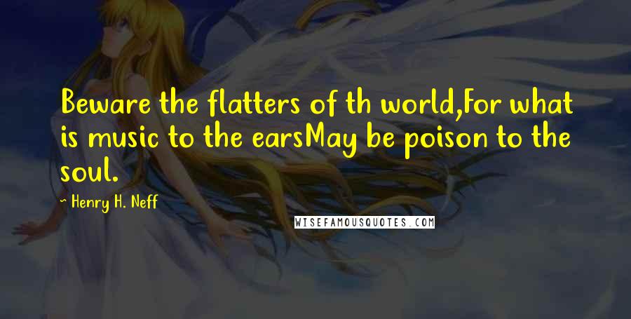 Henry H. Neff Quotes: Beware the flatters of th world,For what is music to the earsMay be poison to the soul.