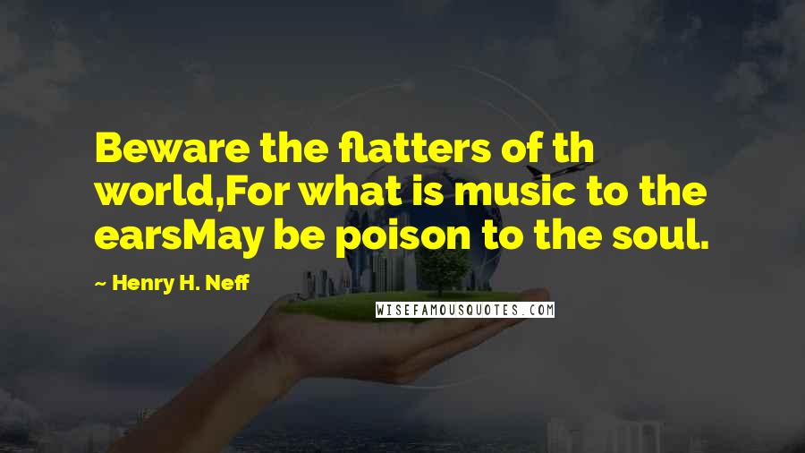 Henry H. Neff Quotes: Beware the flatters of th world,For what is music to the earsMay be poison to the soul.