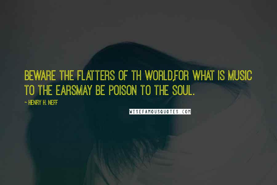 Henry H. Neff Quotes: Beware the flatters of th world,For what is music to the earsMay be poison to the soul.