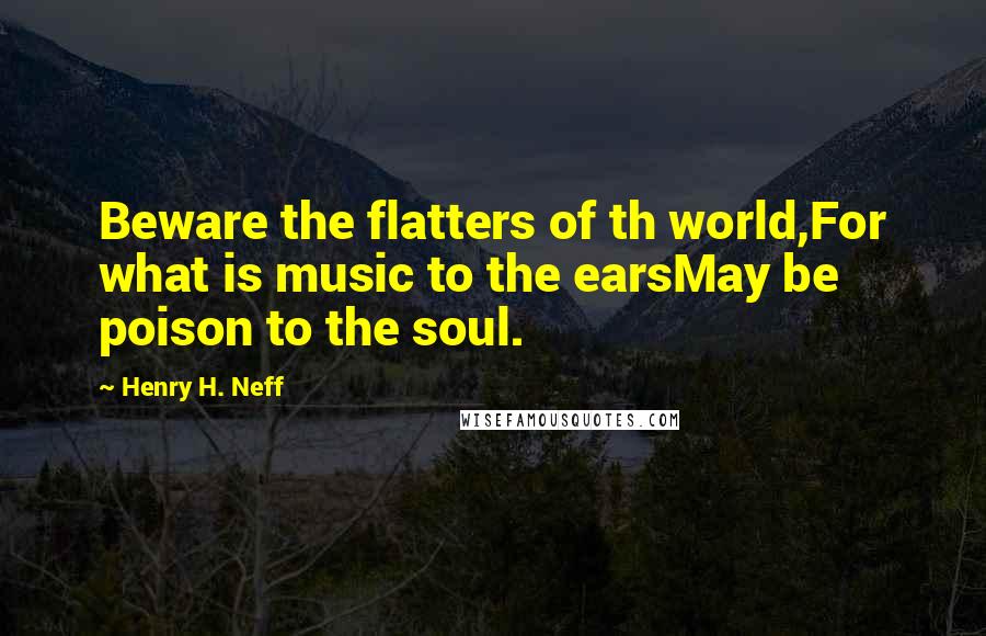 Henry H. Neff Quotes: Beware the flatters of th world,For what is music to the earsMay be poison to the soul.