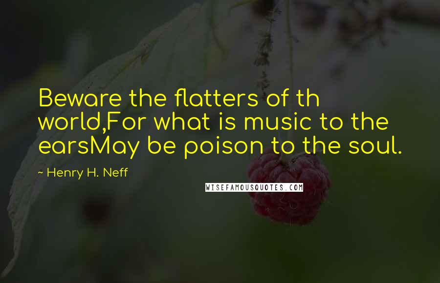 Henry H. Neff Quotes: Beware the flatters of th world,For what is music to the earsMay be poison to the soul.