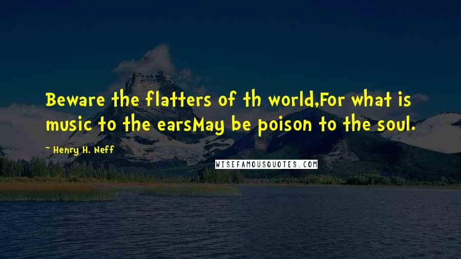 Henry H. Neff Quotes: Beware the flatters of th world,For what is music to the earsMay be poison to the soul.