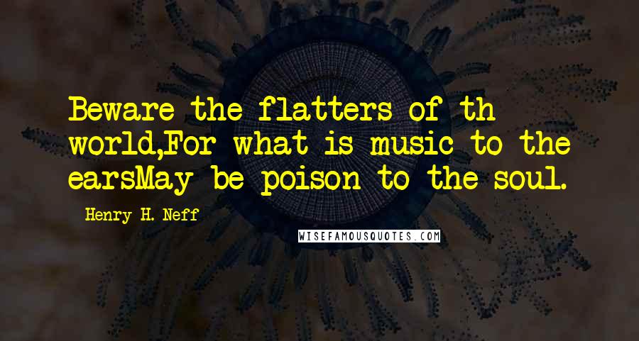 Henry H. Neff Quotes: Beware the flatters of th world,For what is music to the earsMay be poison to the soul.