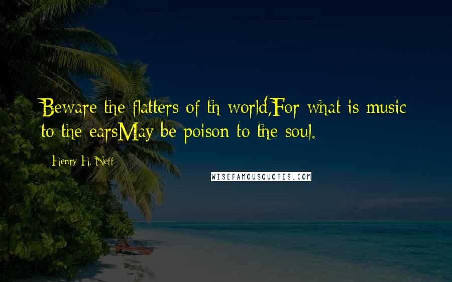 Henry H. Neff Quotes: Beware the flatters of th world,For what is music to the earsMay be poison to the soul.