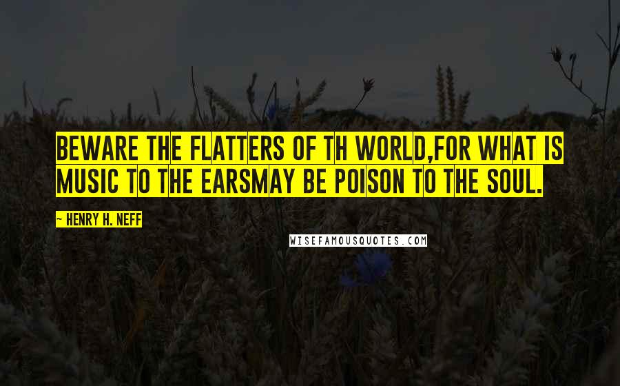 Henry H. Neff Quotes: Beware the flatters of th world,For what is music to the earsMay be poison to the soul.