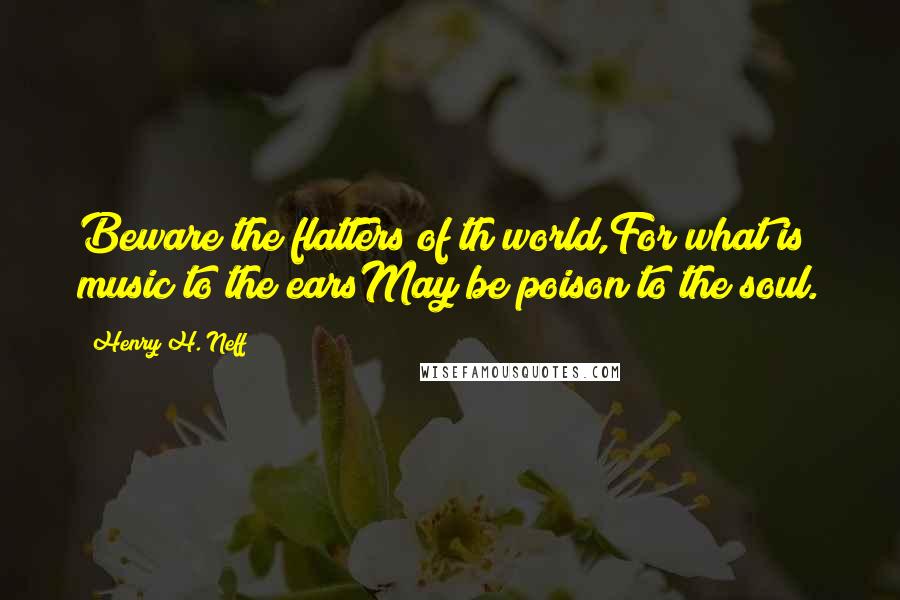 Henry H. Neff Quotes: Beware the flatters of th world,For what is music to the earsMay be poison to the soul.