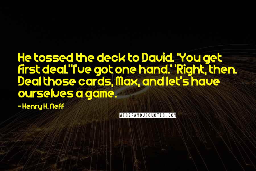 Henry H. Neff Quotes: He tossed the deck to David. 'You get first deal.''I've got one hand.' 'Right, then. Deal those cards, Max, and let's have ourselves a game.