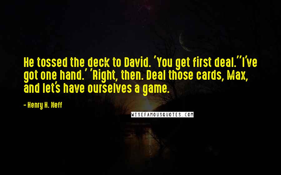 Henry H. Neff Quotes: He tossed the deck to David. 'You get first deal.''I've got one hand.' 'Right, then. Deal those cards, Max, and let's have ourselves a game.