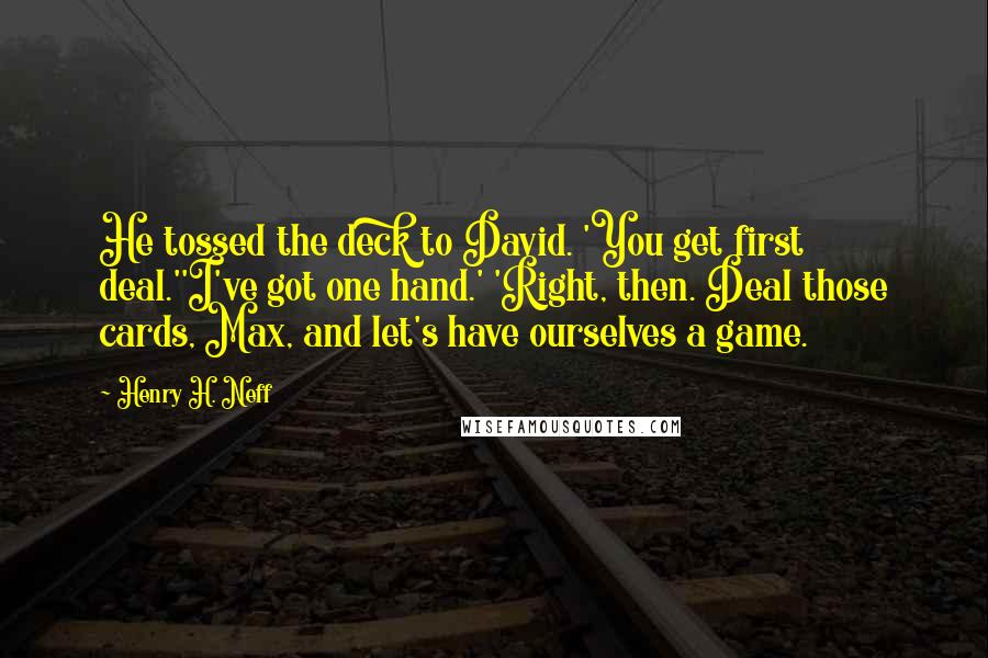 Henry H. Neff Quotes: He tossed the deck to David. 'You get first deal.''I've got one hand.' 'Right, then. Deal those cards, Max, and let's have ourselves a game.