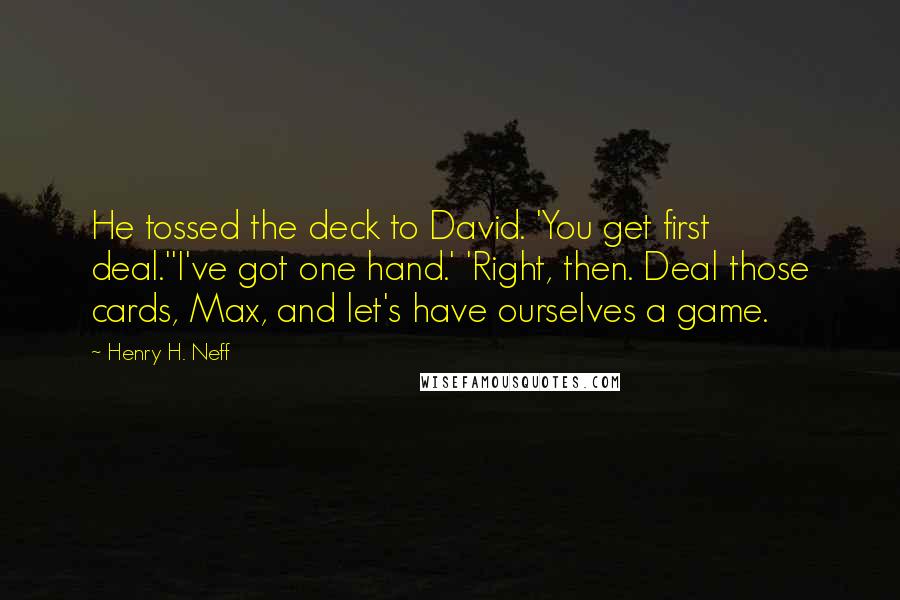 Henry H. Neff Quotes: He tossed the deck to David. 'You get first deal.''I've got one hand.' 'Right, then. Deal those cards, Max, and let's have ourselves a game.