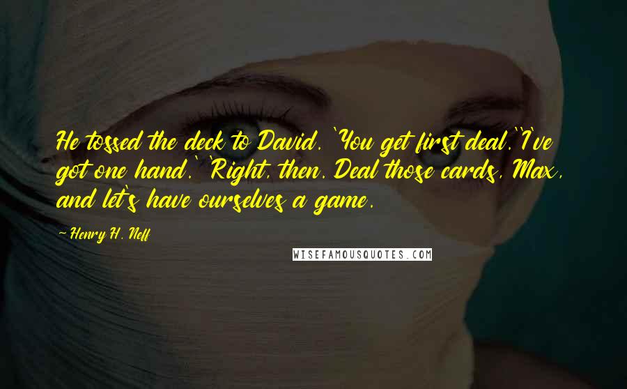 Henry H. Neff Quotes: He tossed the deck to David. 'You get first deal.''I've got one hand.' 'Right, then. Deal those cards, Max, and let's have ourselves a game.