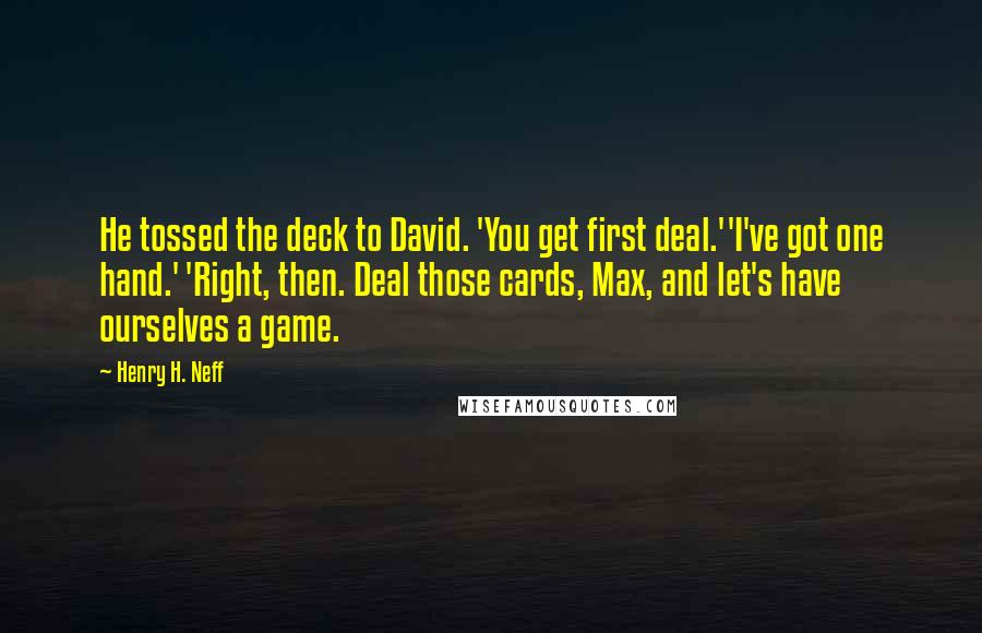 Henry H. Neff Quotes: He tossed the deck to David. 'You get first deal.''I've got one hand.' 'Right, then. Deal those cards, Max, and let's have ourselves a game.