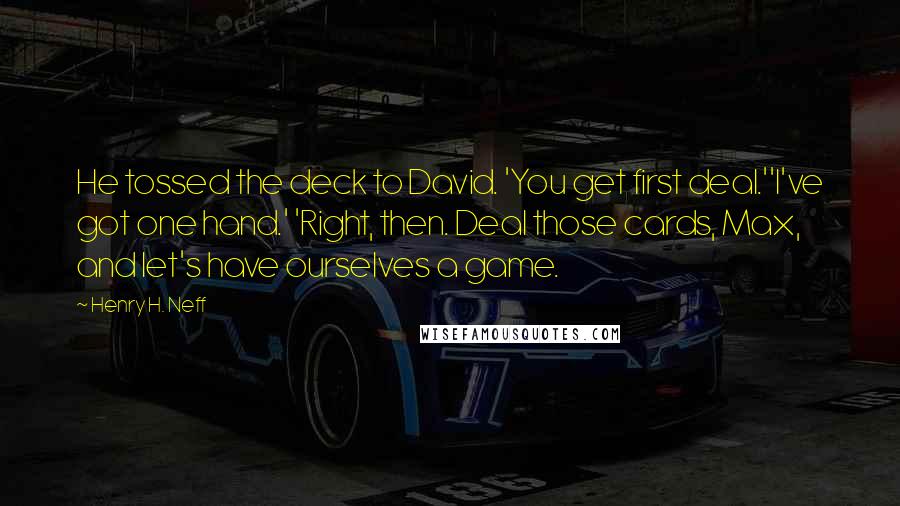 Henry H. Neff Quotes: He tossed the deck to David. 'You get first deal.''I've got one hand.' 'Right, then. Deal those cards, Max, and let's have ourselves a game.