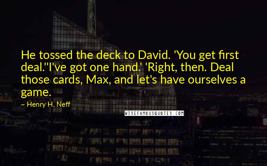 Henry H. Neff Quotes: He tossed the deck to David. 'You get first deal.''I've got one hand.' 'Right, then. Deal those cards, Max, and let's have ourselves a game.