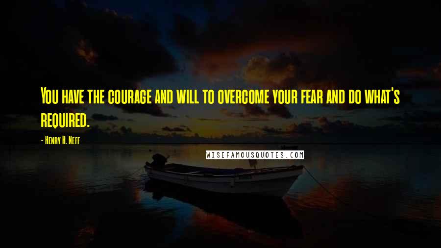 Henry H. Neff Quotes: You have the courage and will to overcome your fear and do what's required.